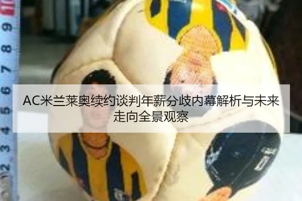 AC米兰莱奥续约谈判年薪分歧内幕解析与未来走向全景观察