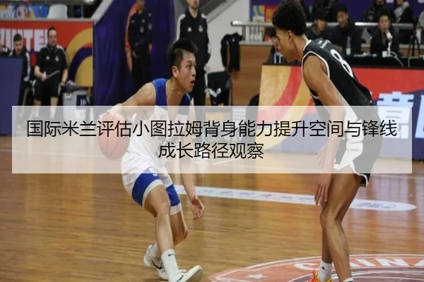 国际米兰评估小图拉姆背身能力提升空间与锋线成长路径观察